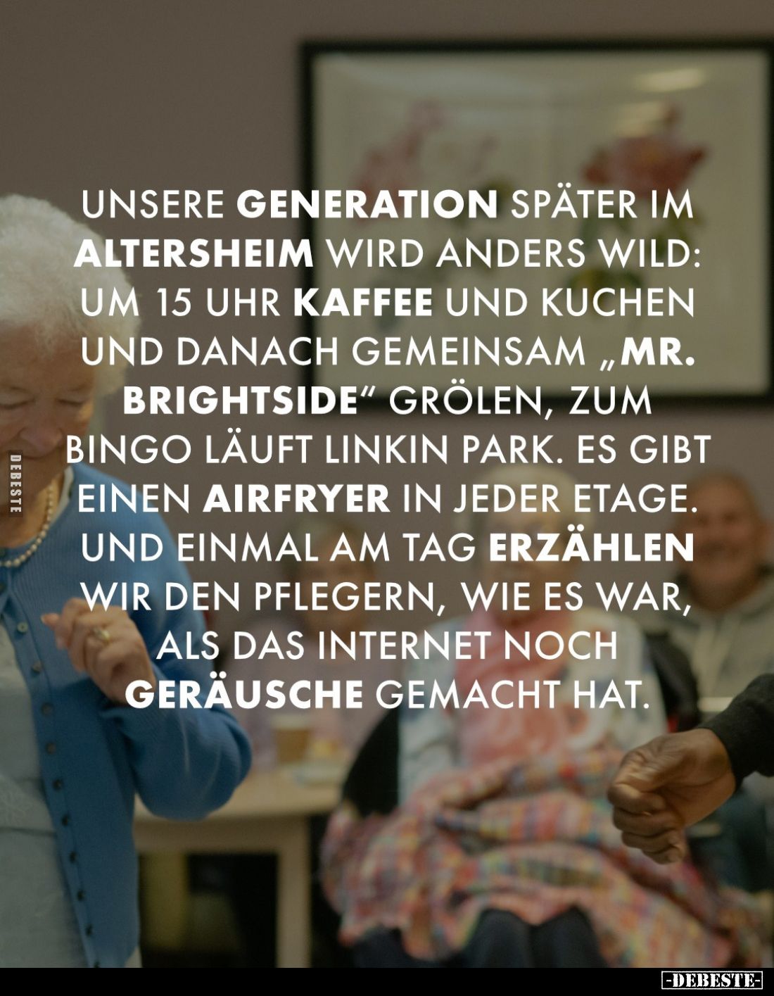 Unsere Generation später im Altersheim wird anders wild: um 15 Uhr Kaffee und Kuchen und danach gemeinsam "Mr. Brightsid...