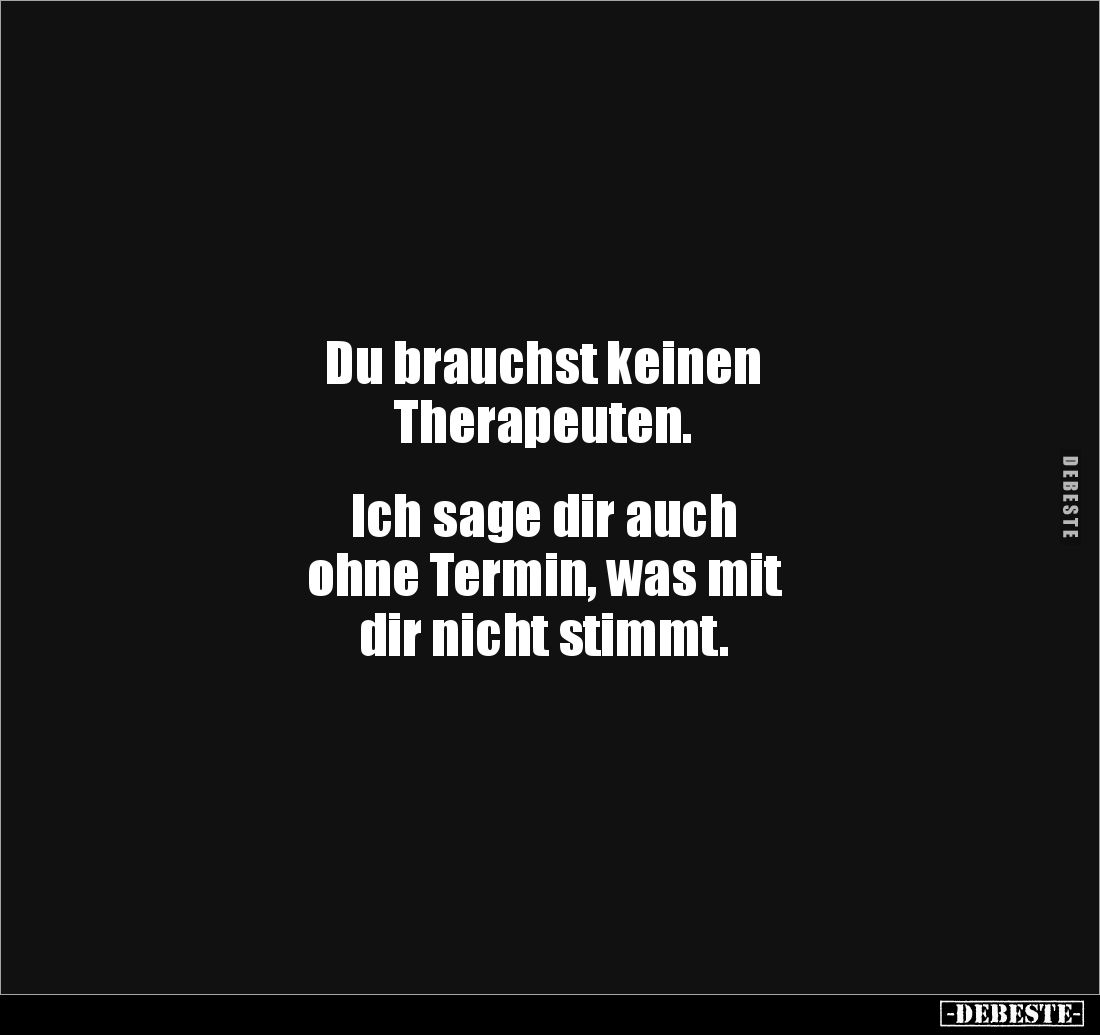 Du brauchst keinen 
Therapeuten. 


Ich sage dir auch 
ohne Termin, was mit 
dir nicht stimmt.