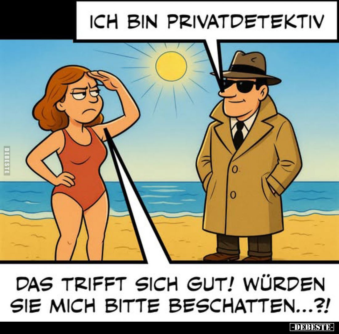 Ich bin Privatdetektiv.
Das trifft sich gut! Würden sie mich bitte beschatten...?!