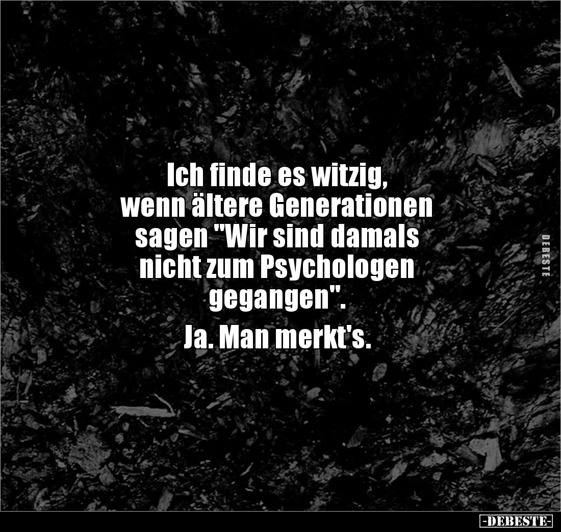 Ich finde es witzig, 
wenn ältere Generationen 
sagen "Wir sind damals 
nicht zum Psychologen 
gegangen". 

J...