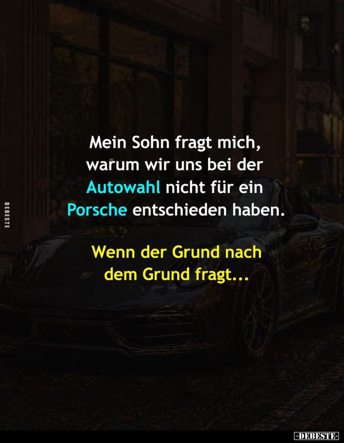 Mein Sohn fragt mich, warum wir uns bei der Autowahl nicht für ein Porsche entschieden haben.
Wenn der Grund nach dem Grund ...