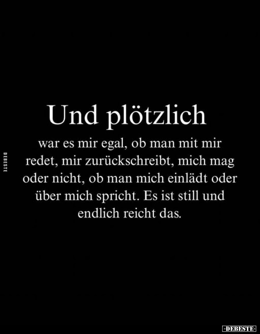 Und plötzlich
war es mir egal, ob man mit mir redet, mir zurückschreibt, mich mag oder nicht, ob man mich einlädt oder über ...