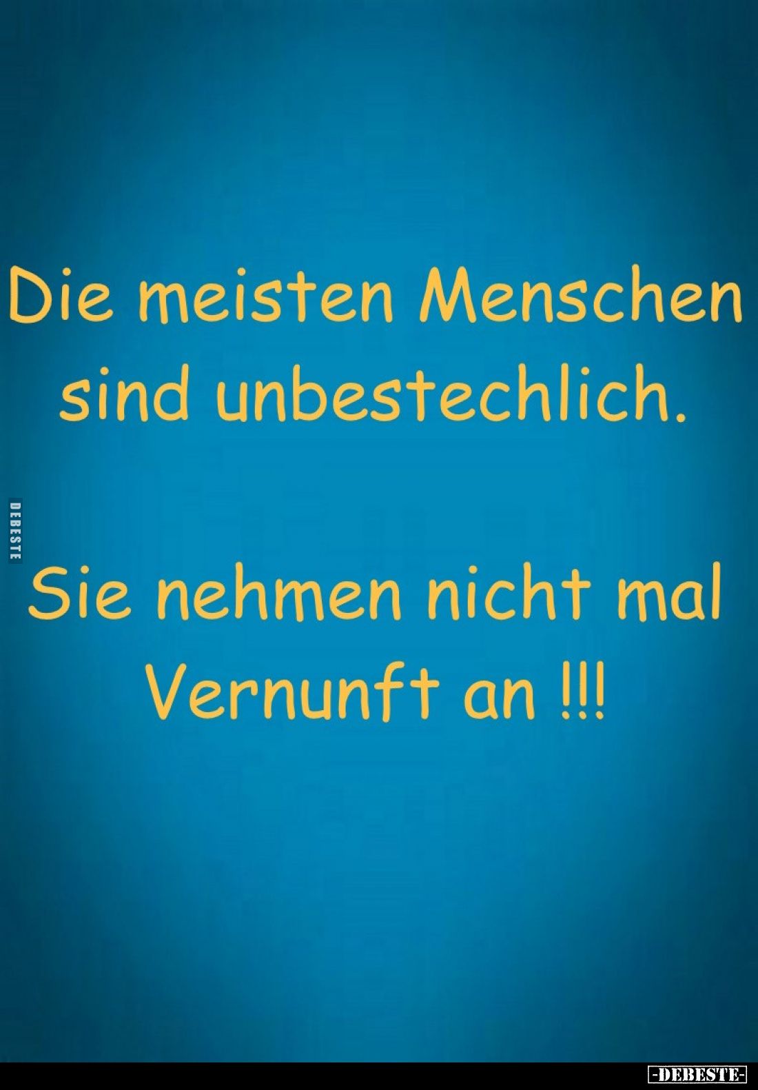 Die meisten Menschen sind unbestechlich.
Sie nehmen nicht mal Vernunft an!!!
