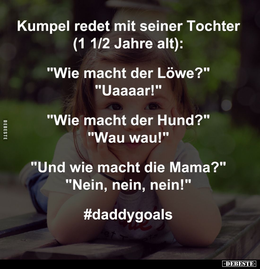 Kumpel redet mit seiner Tochter (1 1/2 Jahre alt): 
"Wie macht der Löwe?" "Uaaaar!" -
"Wie macht d...