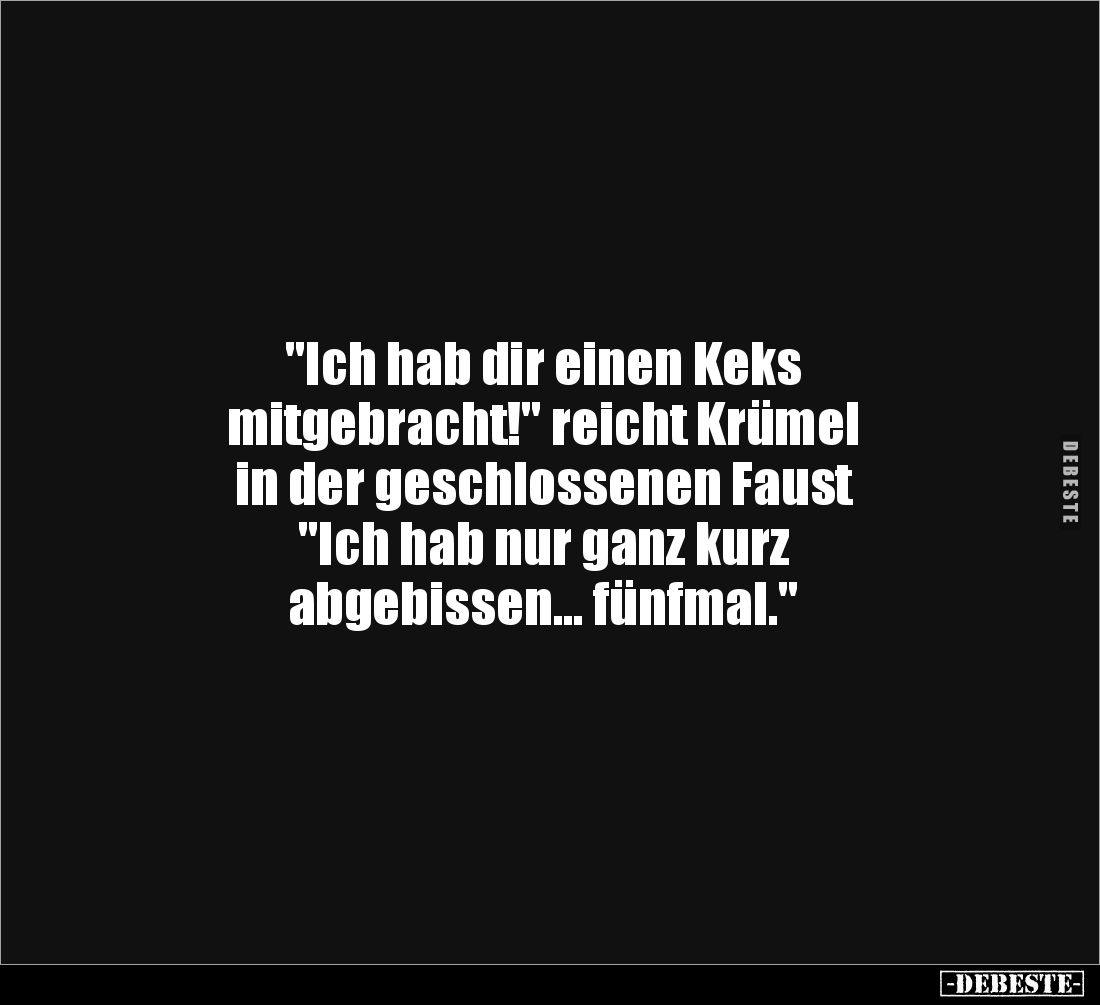 "Ich hab dir einen Keks 
mitgebracht!" reicht Krümel 
in der geschlossenen Faust 
"Ich hab nur ganz kurz 
...