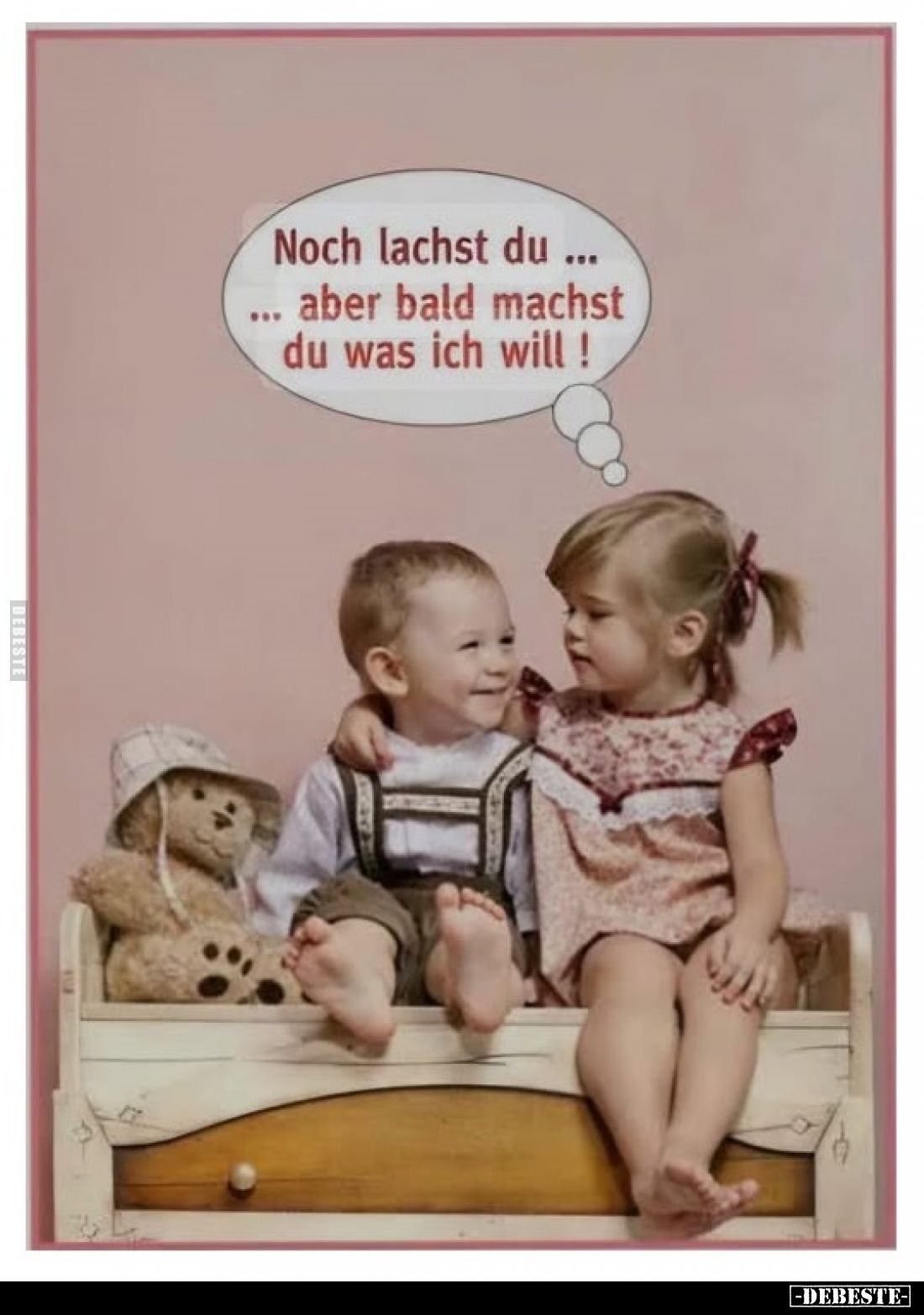 Noch lachst du aber bald machst du was ich will.