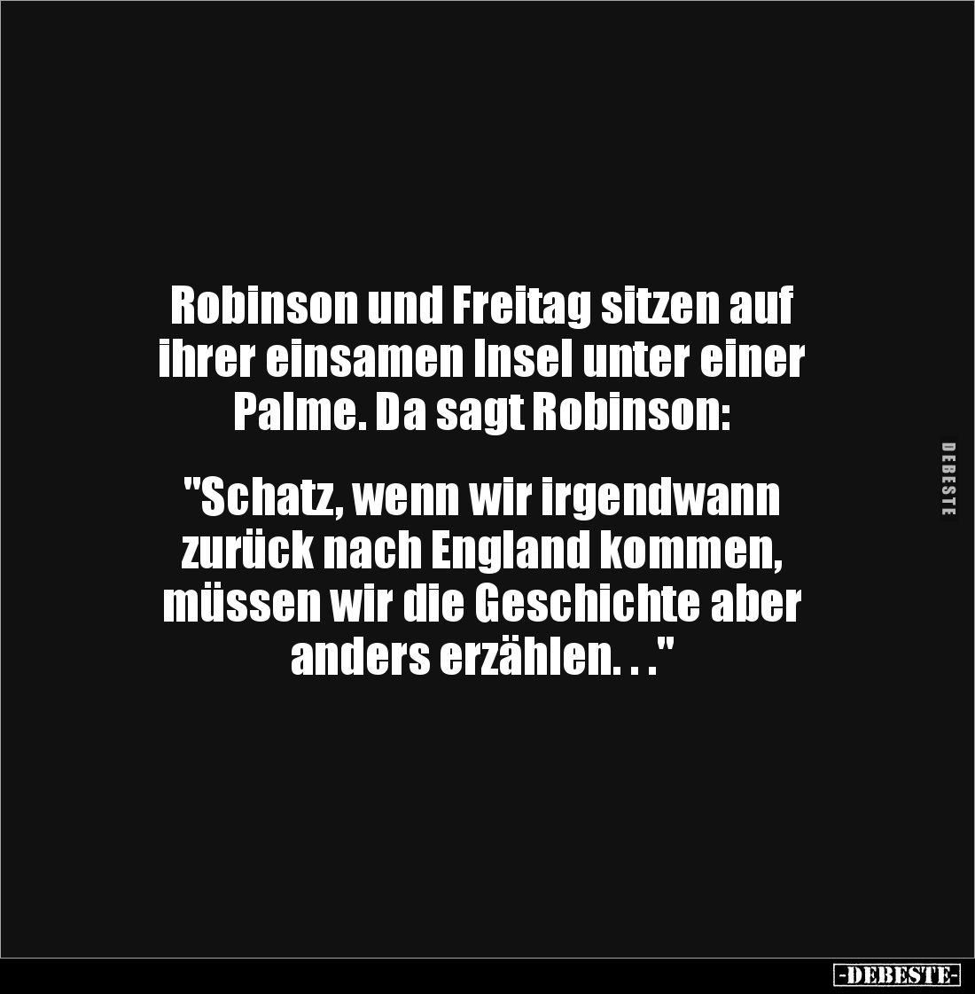 Robinson und Freitag sitzen auf 
ihrer einsamen Insel unter einer 
Palme. Da sagt Robinson: 


"Schatz, wenn wir ir...