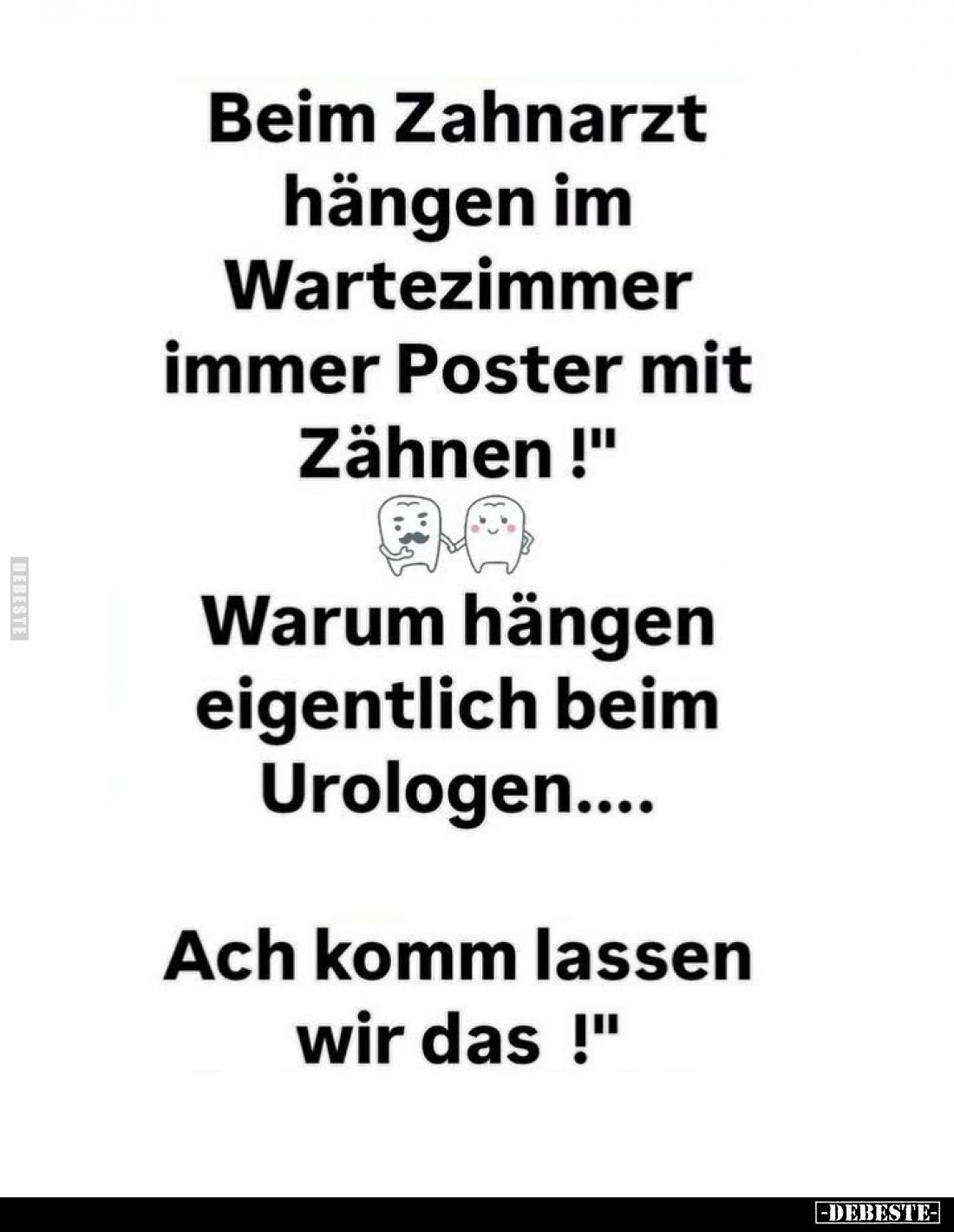 "Beim Zahnarzt hängen im Wartezimmer immer Poster mit Zähnen!"
"Warum hängen eigentlich beim Urologen....
&q...