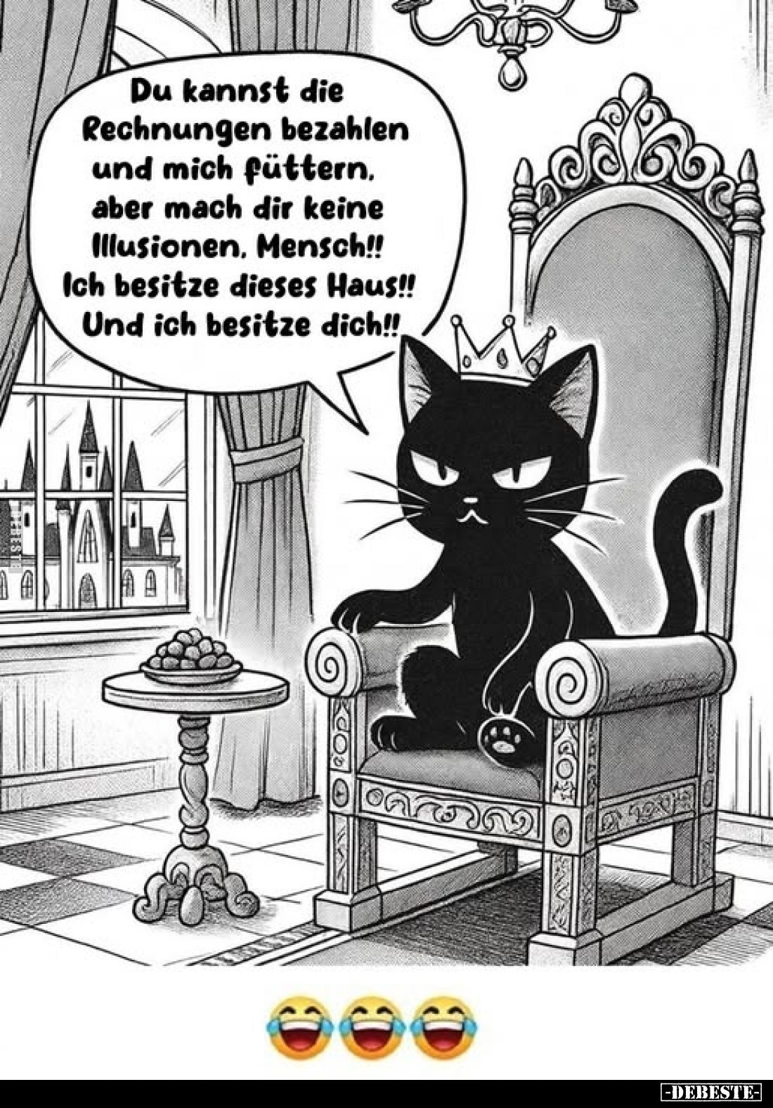 Du kannst die Rechnungen bezahlen und mich füttern, aber mach dir keine Illusionen, Mensch!! Ich besitze dieses Haus!! Und ic...