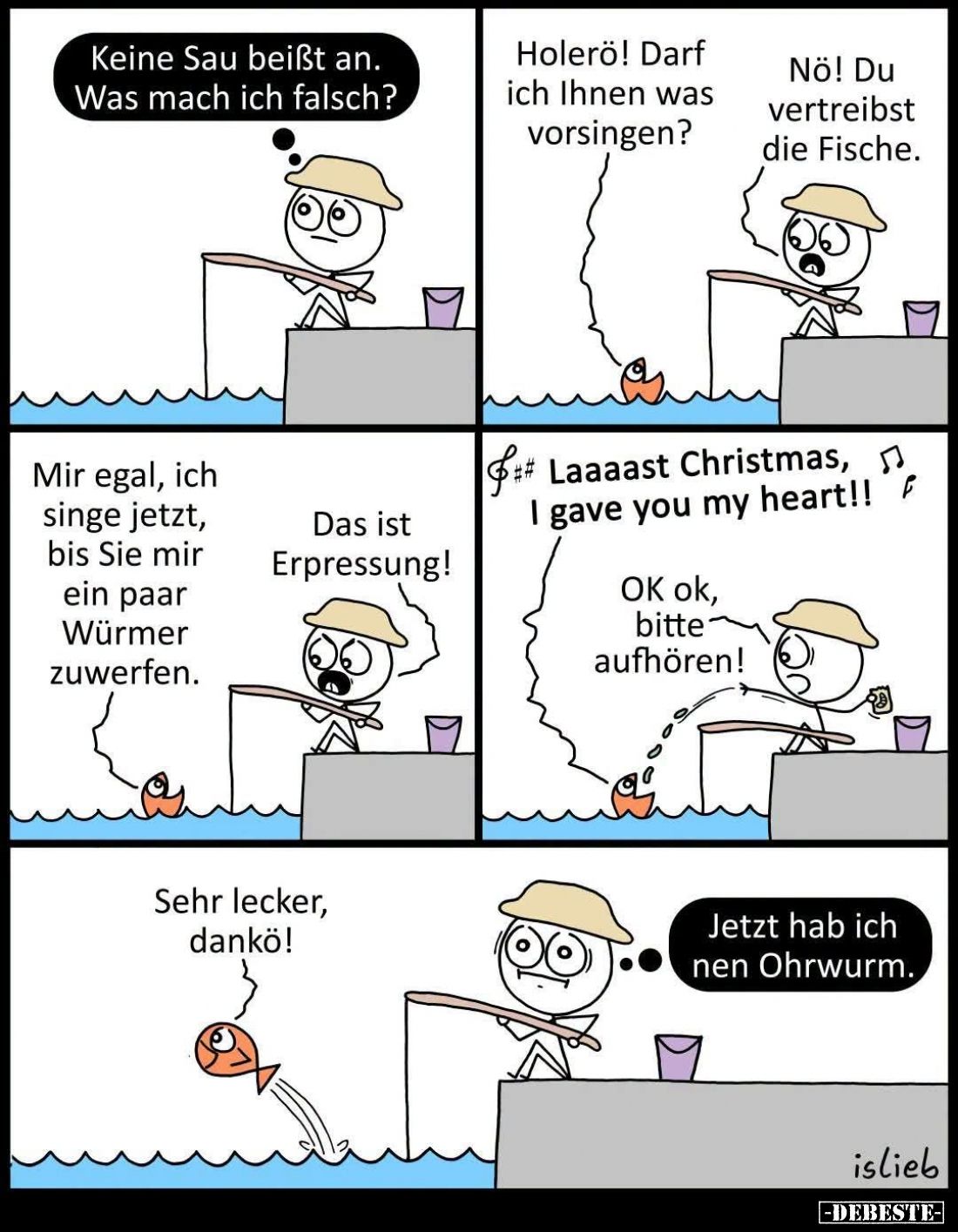 Keine Sau beißt an. Was mach ich falsch? -
Holerö! Darf ich Ihnen was vorsingen? -
Nö! Du vertreibst die Fische. -
Mir ega...