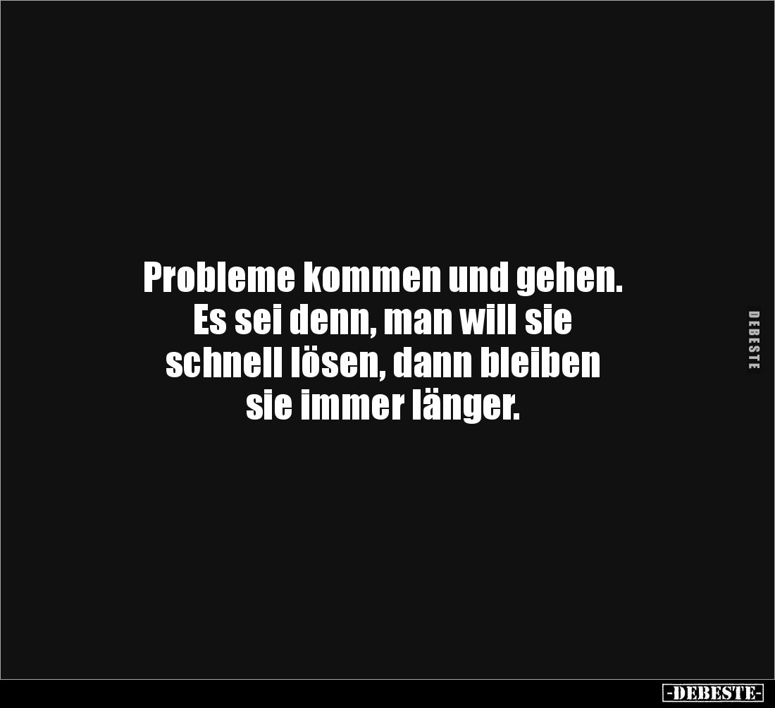 Probleme kommen und gehen. 
Es sei denn, man will sie 
schnell lösen, dann bleiben 
sie immer länger.