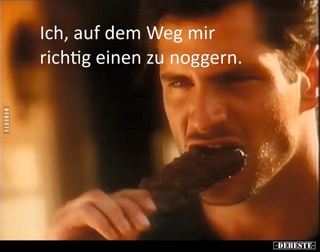 Ich, auf dem Weg mir richtig einen zu noggern.