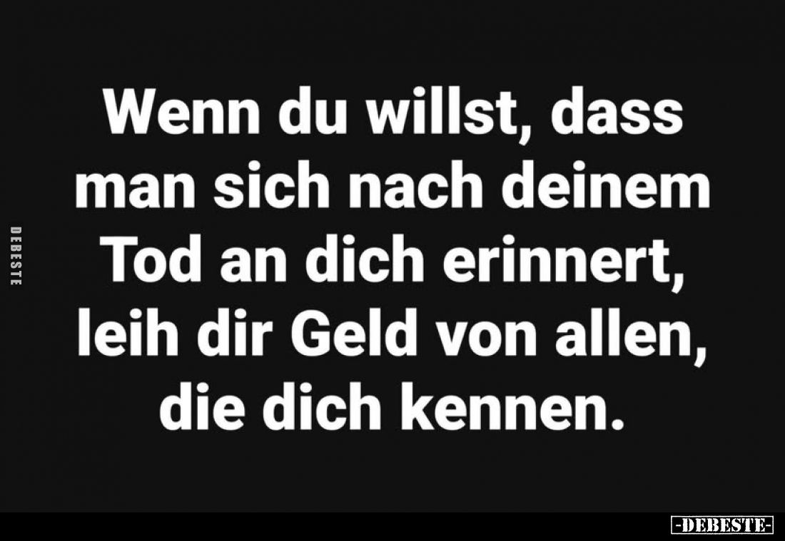 Wenn du willst, dass man sich nach deinem Tod an dich erinnert, leih dir Geld von allen, die dich kennen.