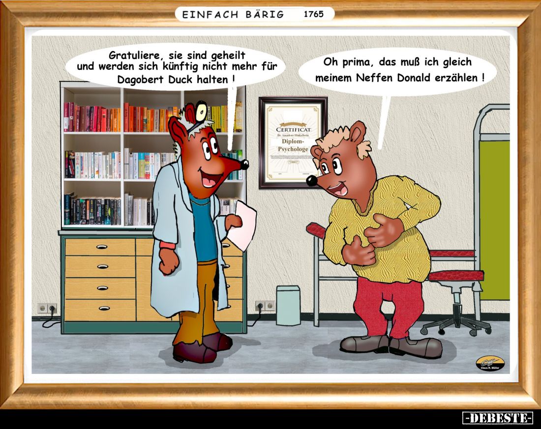 Gratuliere, sie sind geheilt und werden sich künftig nicht mehr für Dagobert Duck halten! - 
Oh prima, das muß ich gleich me...